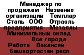 Менеджер по продажам › Название организации ­ Темплар Сталь, ООО › Отрасль предприятия ­ Металлы › Минимальный оклад ­ 80 000 - Все города Работа » Вакансии   . Башкортостан респ.,Баймакский р-н